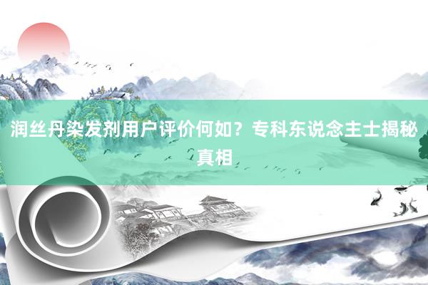 润丝丹染发剂用户评价何如？专科东说念主士揭秘真相